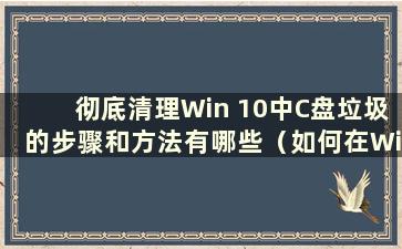 彻底清理Win 10中C盘垃圾的步骤和方法有哪些（如何在Win 10中彻底清理C盘垃圾）